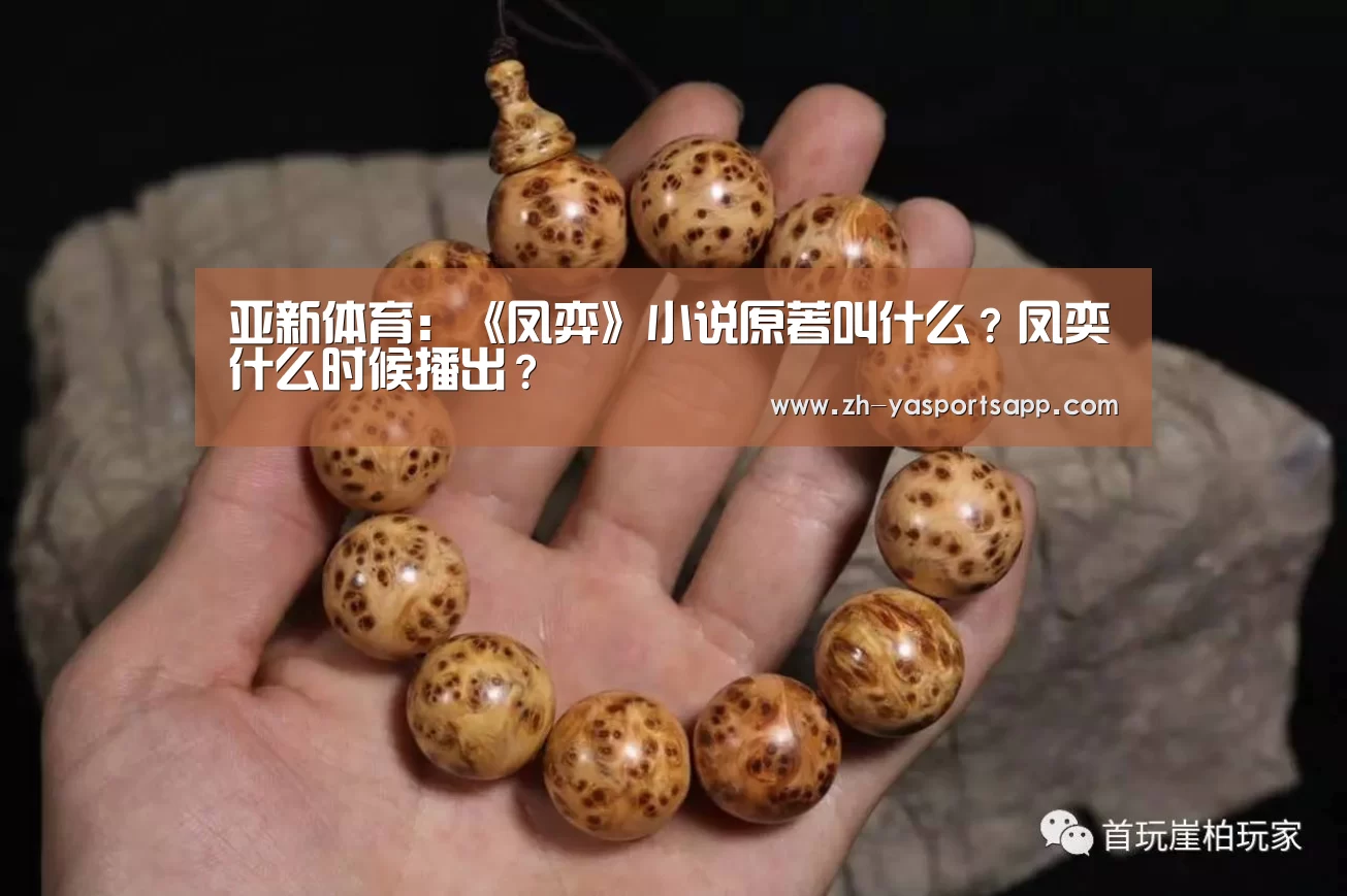 亚新体育：《凤弈》小说原著叫什么？凤奕什么时候播出？