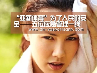 “亚新体育”为了人民的安全——五位应急管理一线代表走进国新办发布会(图4) 亚新体育