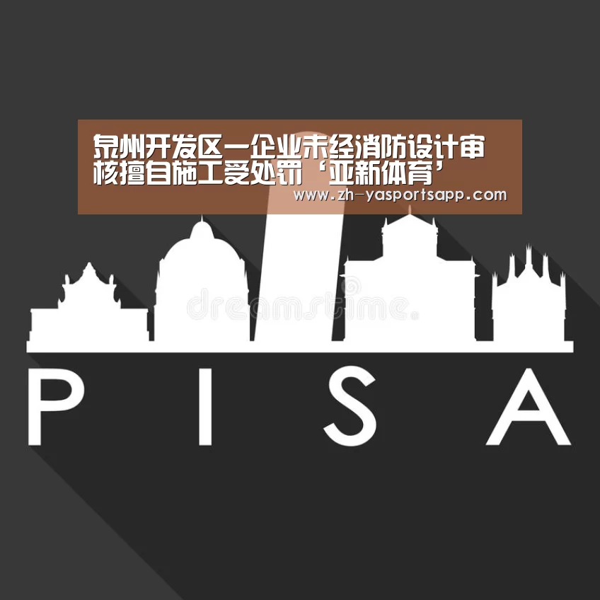 泉州开发区一企业未经消防设计审核擅自施工受处罚‘亚新体育’